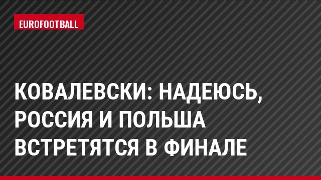 Ковалевски: Надеюсь, Россия и Польша встретятся в финале