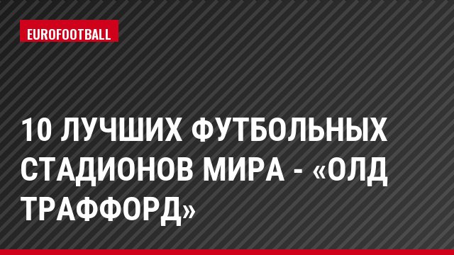 10 лучших футбольных стадионов мира - «Олд Траффорд»