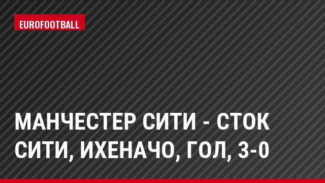 Манчестер Сити - Сток Сити, Ихеначо, Гол, 3-0