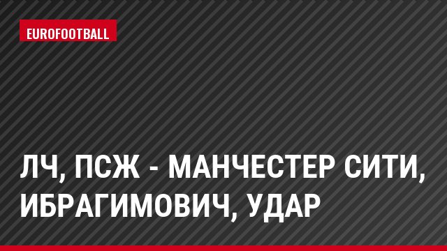 ЛЧ, ПСЖ - Манчестер Сити, Ибрагимович, Удар