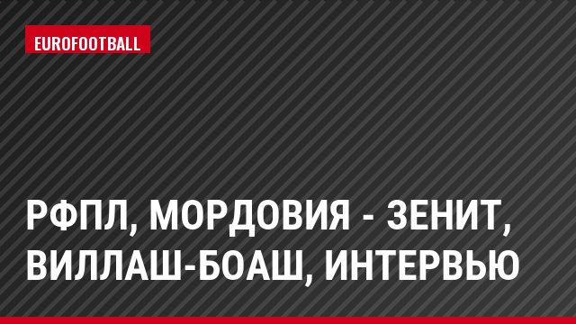 РФПЛ, Мордовия - Зенит, Виллаш-Боаш, Интервью