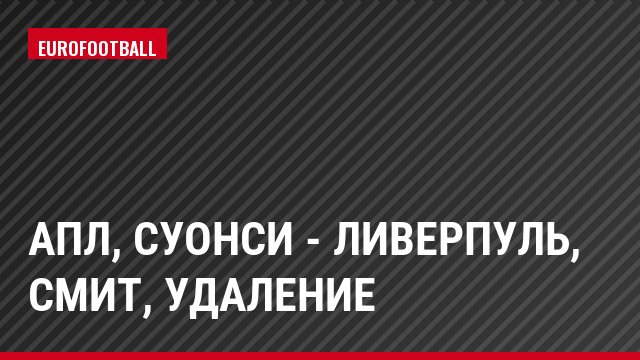 АПЛ, Суонси - Ливерпуль, Смит, Удаление