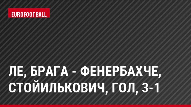 ЛЕ, Брага - Фенербахче, Стойилькович, Гол, 3-1