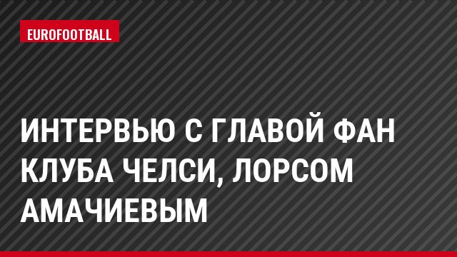 Интервью с главой фан клуба Челси, Лорсом Амачиевым