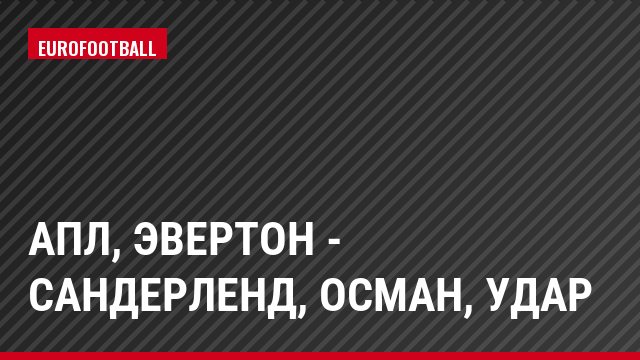 АПЛ, Эвертон - Сандерленд, Осман, Удар
