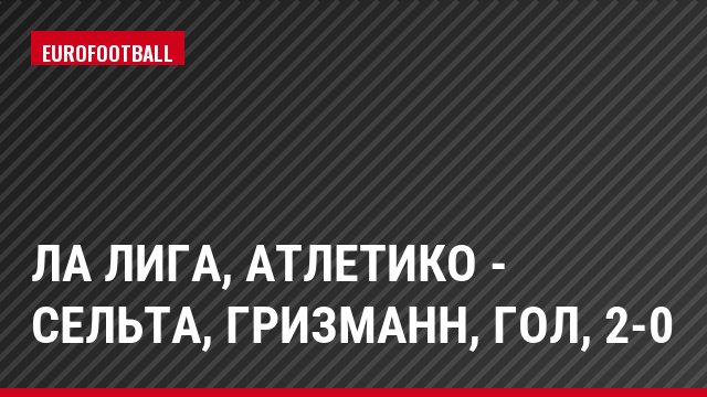 Ла Лига, Атлетико - Сельта, Гризманн, Гол, 2-0