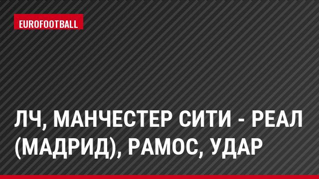ЛЧ, Манчестер Сити - Реал (Мадрид), Рамос, Удар