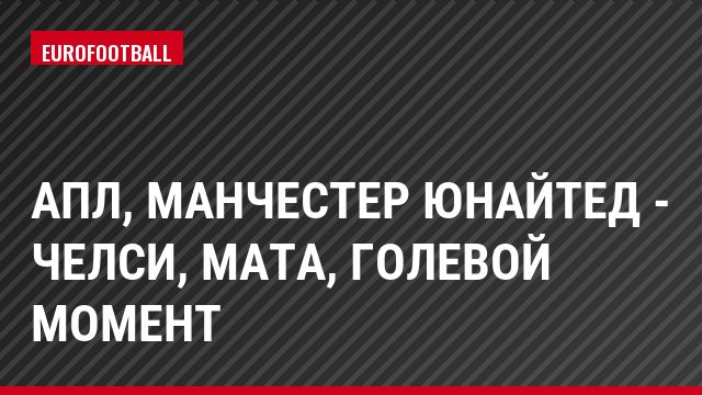 АПЛ, Манчестер Юнайтед - Челси, Мата, Голевой момент