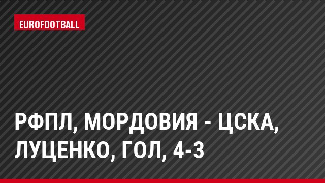 РФПЛ, Мордовия - ЦСКА, Луценко, Гол, 4-3
