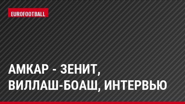 Амкар - Зенит, Виллаш-Боаш, Интервью