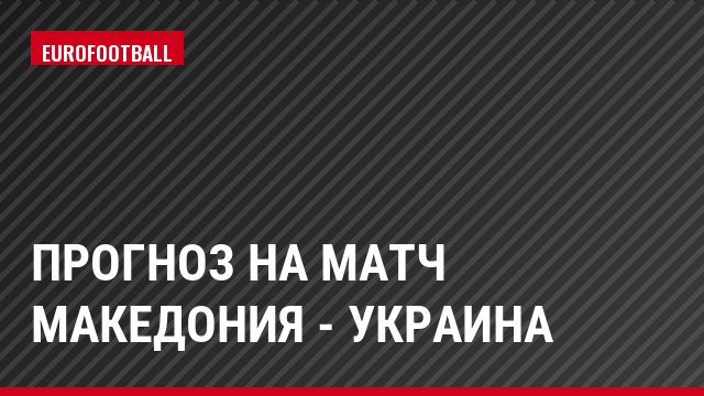 Прогноз на матч Македония - Украина