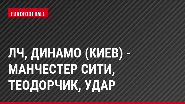 ЛЧ, Динамо (Киев) - Манчестер Сити, Теодорчик, Удар