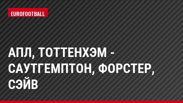 АПЛ, Тоттенхэм - Саутгемптон, Форстер, Сэйв