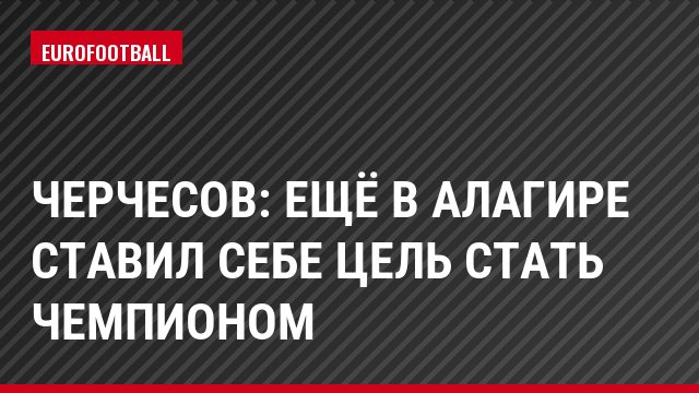 Черчесов: Ещё в Алагире ставил себе цель стать чемпионом
