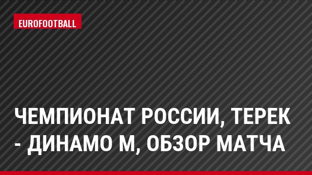 Чемпионат России, Терек - Динамо М, Обзор матча
