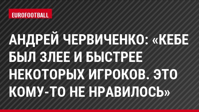 Андрей Червиченко: «Кебе был злее и быстрее некоторых игроков. Это кому-то не нравилось»