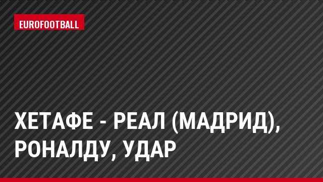 Хетафе - Реал (Мадрид), Роналду, Удар