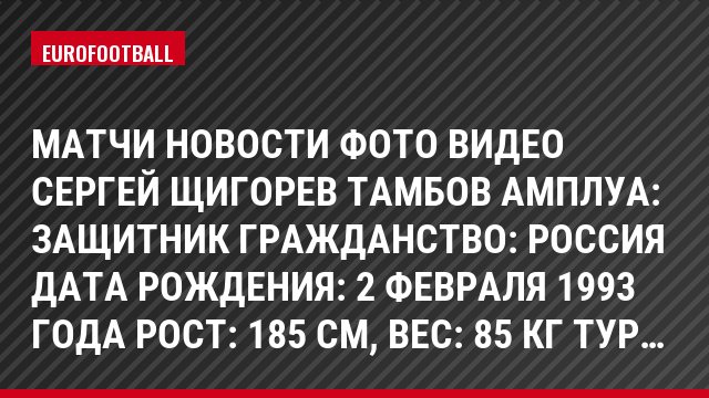 Матчи Новости Фото Видео Сергей Щигорев Тамбов Амплуа: Защитник Гражданство: Россия Дата рождения: 2 февраля 1993 года Рост: 185 см, Bec: 85 кг Тур…