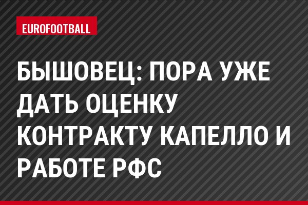 Бышовец: Пора уже дать оценку контракту Капелло и работе РФС