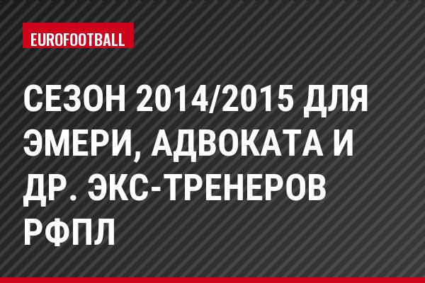 Сезон 2014/2015 для Эмери, Адвоката и др. экс-тренеров РФПЛ