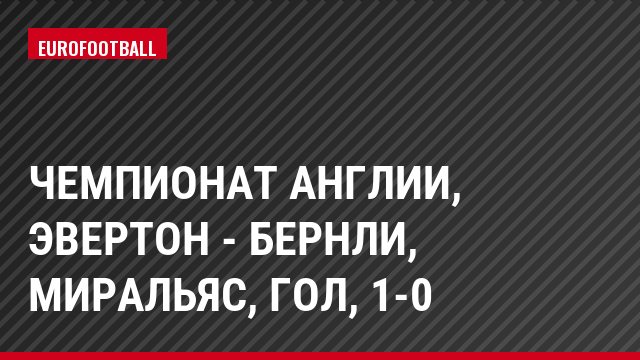 Чемпионат Англии, Эвертон - Бернли, Миральяс, Гол, 1-0