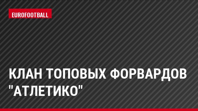 Клан топовых форвардов "Атлетико"