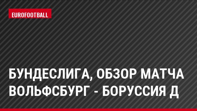 Бундеслига, Обзор матча Вольфсбург - Боруссия Д