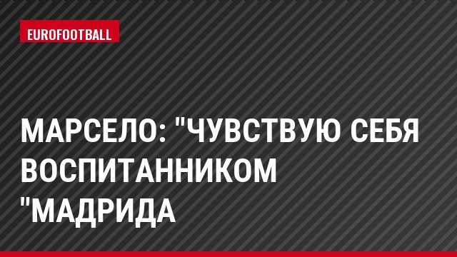 Марсело: "Чувствую себя воспитанником "Мадрида