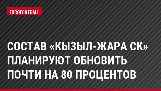 Состав «Кызыл-жара СК» планируют обновить почти на 80 процентов