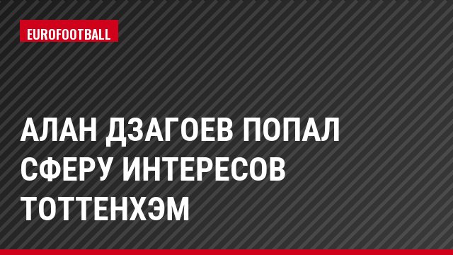 Алан Дзагоев попал сферу интересов Тоттенхэм