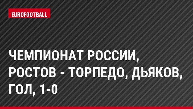 Чемпионат России, Ростов - Торпедо, Дьяков, Гол, 1-0