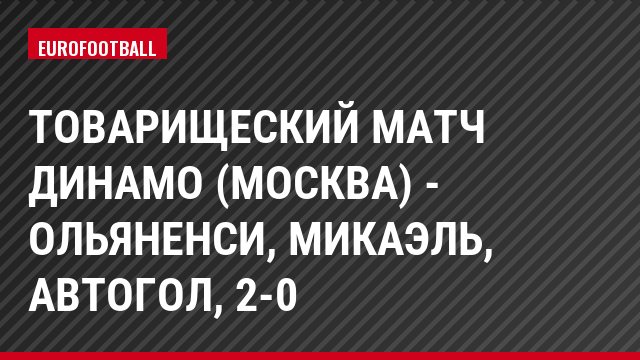 Товарищеский матч Динамо (Москва) - Ольяненси, Микаэль, Автогол, 2-0