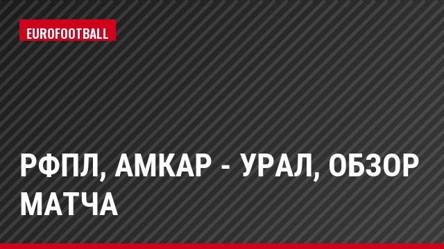 РФПЛ, Амкар - Урал, Обзор матча