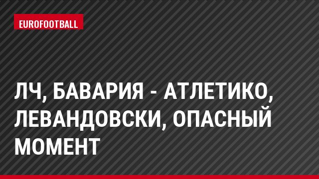 ЛЧ, Бавария - Атлетико, Левандовски, Опасный момент