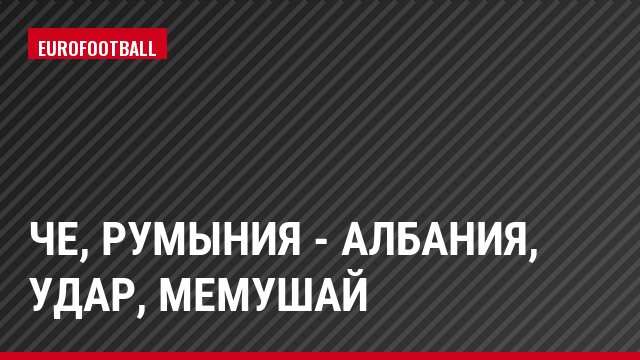 ЧЕ, Румыния - Албания, Удар, Мемушай
