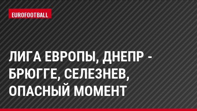 Лига Европы, Днепр - Брюгге, Селезнев, Опасный момент