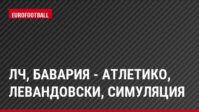 ЛЧ, Бавария - Атлетико, Левандовски, Симуляция