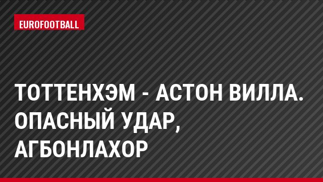 Тоттенхэм - Астон Вилла. Опасный удар, Агбонлахор