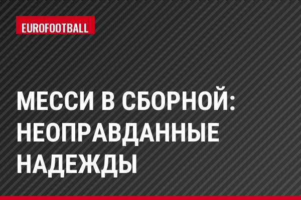 Месси в сборной: неоправданные надежды