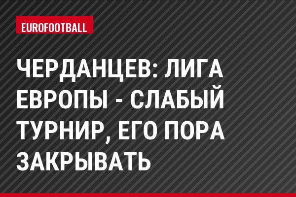 Черданцев: Лига Европы - слабый турнир, его пора закрывать