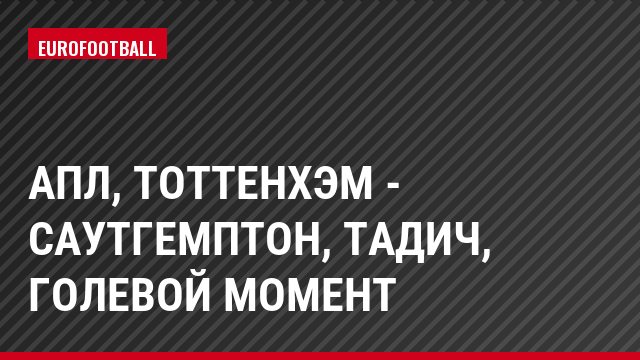 АПЛ, Тоттенхэм - Саутгемптон, Тадич, Голевой момент