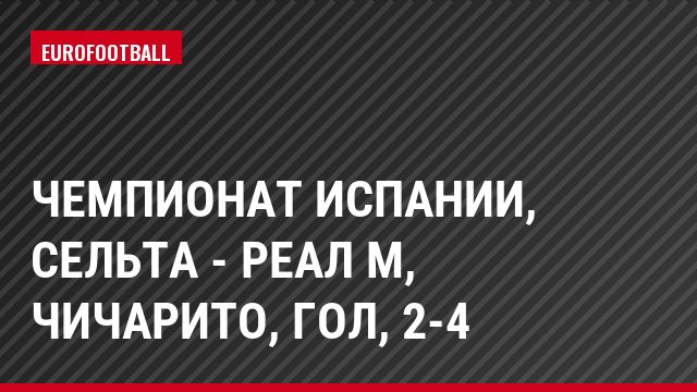 Чемпионат Испании, Сельта - Реал М, Чичарито, Гол, 2-4