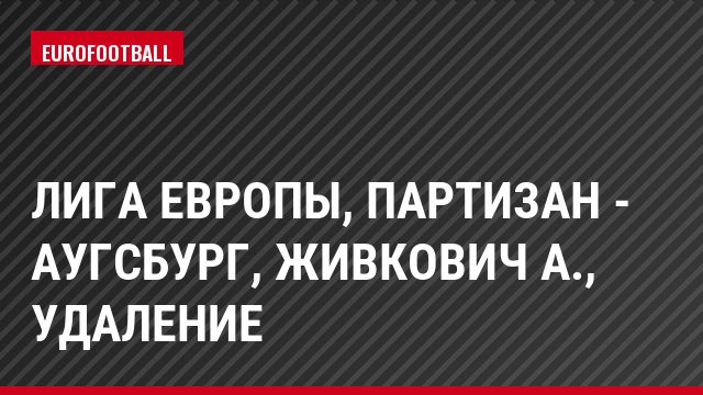 Лига Европы, Партизан - Аугсбург, Живкович А., Удаление