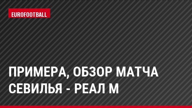 Примера, Обзор матча Севилья - Реал М