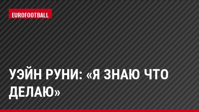 Уэйн Руни: «Я знаю что делаю»