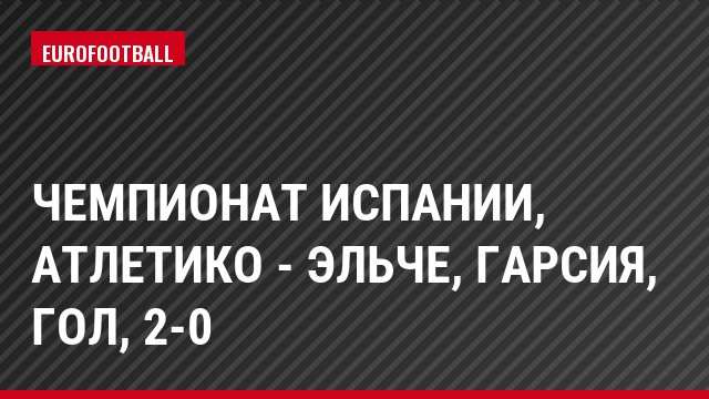 Чемпионат Испании, Атлетико - Эльче, Гарсия, Гол, 2-0
