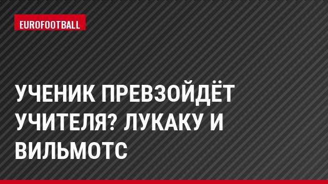 Ученик превзойдёт учителя? Лукаку и Вильмотс