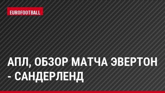 АПЛ, Обзор матча Эвертон - Сандерленд