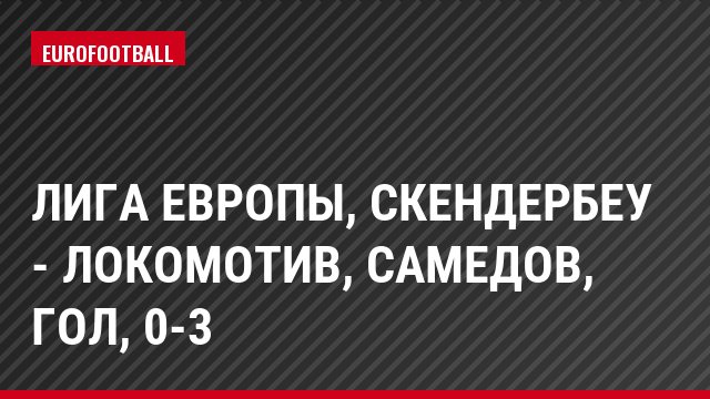 Лига Европы, Скендербеу - Локомотив, Самедов, Гол, 0-3