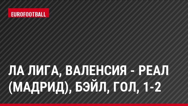 Ла Лига, Валенсия - Реал (Мадрид), Бэйл, Гол, 1-2